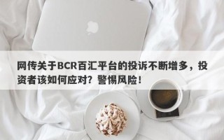 网传关于BCR百汇平台的投诉不断增多，投资者该如何应对？警惕风险！