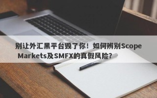 别让外汇黑平台毁了你！如何辨别Scope Markets及SMFX的真假风险？