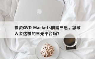 投资GVD Markets前需三思，您敢入金这样的三无平台吗？