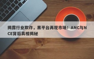 揭露行业欺诈，黑平台再现市场！ANC与NCE背后真相揭秘