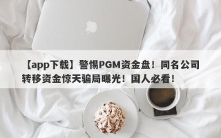 【app下载】警惕PGM资金盘！同名公司转移资金惊天骗局曝光！国人必看！