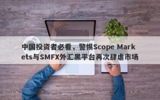 中国投资者必看，警惕Scope Markets与SMFX外汇黑平台再次肆虐市场