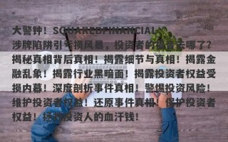 大警钟！SQUAREDFINANCIAL涉牌陷阱引亏损风暴，投资者的福音去哪了？揭秘真相背后真相！揭露细节与真相！揭露金融乱象！揭露行业黑暗面！揭露投资者权益受损内幕！深度剖析事件真相！警惕投资风险！维护投资者权益！还原事件真相！保护投资者权益！拯救投资人的血汗钱！