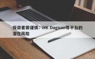 投资者需谨慎：HK Daguan等平台的潜在风险