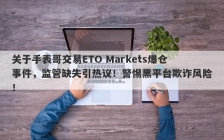 关于手表哥交易ETO Markets爆仓事件，监管缺失引热议！警惕黑平台欺诈风险！