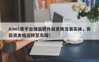 AIMS黑平台借品牌升级更换交易实体，背后资金暗流转至岛国！