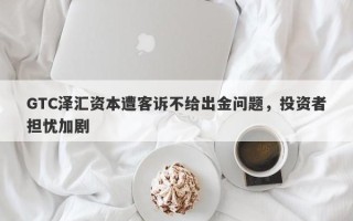 GTC泽汇资本遭客诉不给出金问题，投资者担忧加剧