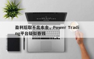 盈利后取不出本金，Power Trading平台疑似吞钱