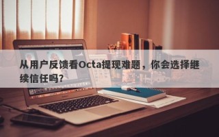 从用户反馈看Octa提现难题，你会选择继续信任吗？