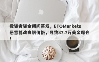 投资者资金瞬间蒸发，ETOMarkets恶意篡改白银价格，导致37.7万美金爆仓！