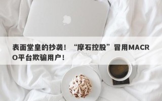 表面堂皇的抄袭！“摩石控股”冒用MACRO平台欺骗用户！