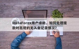 InstaForex用户求助，如何处理提款时出现的无入金记录情况？