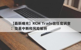 【最新曝光】KCM Trade信任度调查：交易中断和风险解析