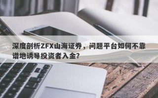 深度剖析ZFX山海证券，问题平台如何不靠谱地诱导投资者入金？