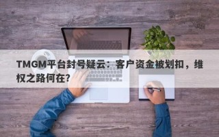 TMGM平台封号疑云：客户资金被划扣，维权之路何在？