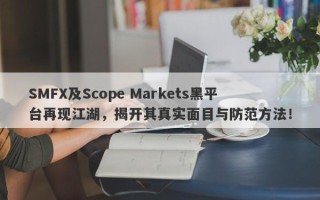 SMFX及Scope Markets黑平台再现江湖，揭开其真实面目与防范方法！