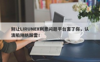 别让LIRUNEX利惠问题平台害了你，认清陷阱防踩雷！