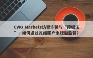 CWG Markets仿冒诈骗与“障眼法”：如何通过冻结账户来规避监管？