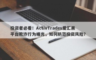 投资者必看！ActivTrades爱汇黑平台欺诈行为曝光，如何防范投资风险？