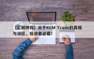 【汇圈神探】关于KCM Trade的真相与误区，投资者必看！