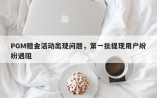 PGM赠金活动出现问题，第一批提现用户纷纷遇阻