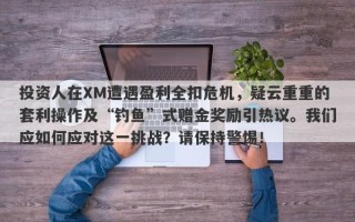 投资人在XM遭遇盈利全扣危机，疑云重重的套利操作及“钓鱼”式赠金奖励引热议。我们应如何应对这一挑战？请保持警惕！