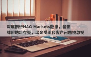 深度剖析NAG Markets隐患，警惕牌照地址存疑，出金受阻和客户问题被忽视