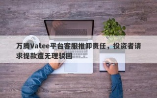 万腾Vatee平台客服推卸责任，投资者请求提款遭无理驳回