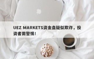 UEZ MARKETS资金盘疑似欺诈，投资者需警惕！