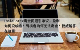 InstaForex出金问题引争议，盈利为何没响应？亏损者为何无法出金？权威解答在这里！