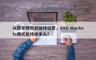 从共享牌照到独特运营，GVD Markets模式能持续多久？