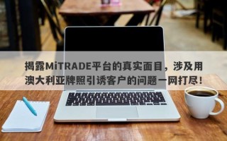 揭露MiTRADE平台的真实面目，涉及用澳大利亚牌照引诱客户的问题一网打尽！