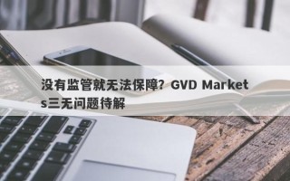 没有监管就无法保障？GVD Markets三无问题待解