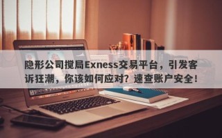 隐形公司搅局Exness交易平台，引发客诉狂潮，你该如何应对？速查账户安全！