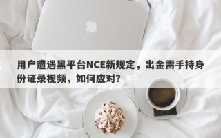 用户遭遇黑平台NCE新规定，出金需手持身份证录视频，如何应对？