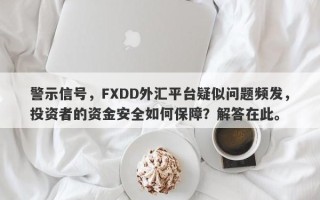 警示信号，FXDD外汇平台疑似问题频发，投资者的资金安全如何保障？解答在此。