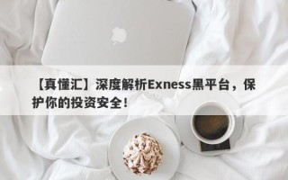 【真懂汇】深度解析Exness黑平台，保护你的投资安全！