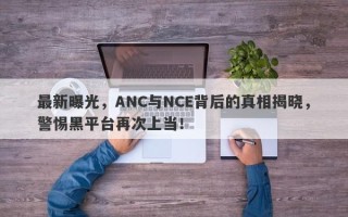 最新曝光，ANC与NCE背后的真相揭晓，警惕黑平台再次上当！