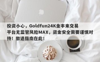 投资小心，Goldfun24K金丰来交易平台无监管风险MAX，资金安全需要谨慎对待！撤退指南在此！