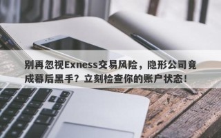 别再忽视Exness交易风险，隐形公司竟成幕后黑手？立刻检查你的账户状态！