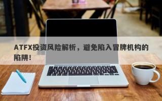 ATFX投资风险解析，避免陷入冒牌机构的陷阱！