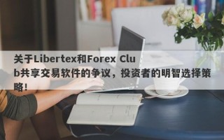 关于Libertex和Forex Club共享交易软件的争议，投资者的明智选择策略！