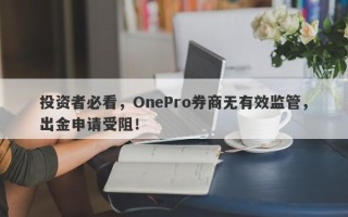 投资者必看，OnePro券商无有效监管，出金申请受阻！