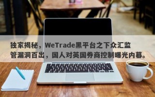 独家揭秘，WeTrade黑平台之下众汇监管漏洞百出，国人对英国券商控制曝光内幕。