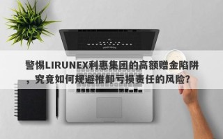 警惕LIRUNEX利惠集团的高额赠金陷阱，究竟如何规避推卸亏损责任的风险？