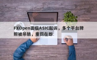 FXOpen面临ASIC起诉，多个平台牌照被吊销，重罚在即