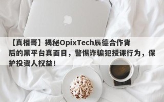 【真相哥】揭秘OpixTech辰德合作背后的黑平台真面目，警惕诈骗犯授课行为，保护投资人权益！