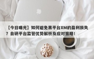 【今日曝光】如何避免黑平台XM的盈利损失？自研平台监管优势解析及应对策略！