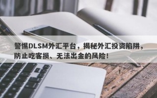 警惕DLSM外汇平台，揭秘外汇投资陷阱，防止吃客损、无法出金的风险！