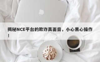 揭秘NCE平台的欺诈真面目，小心黑心操作！